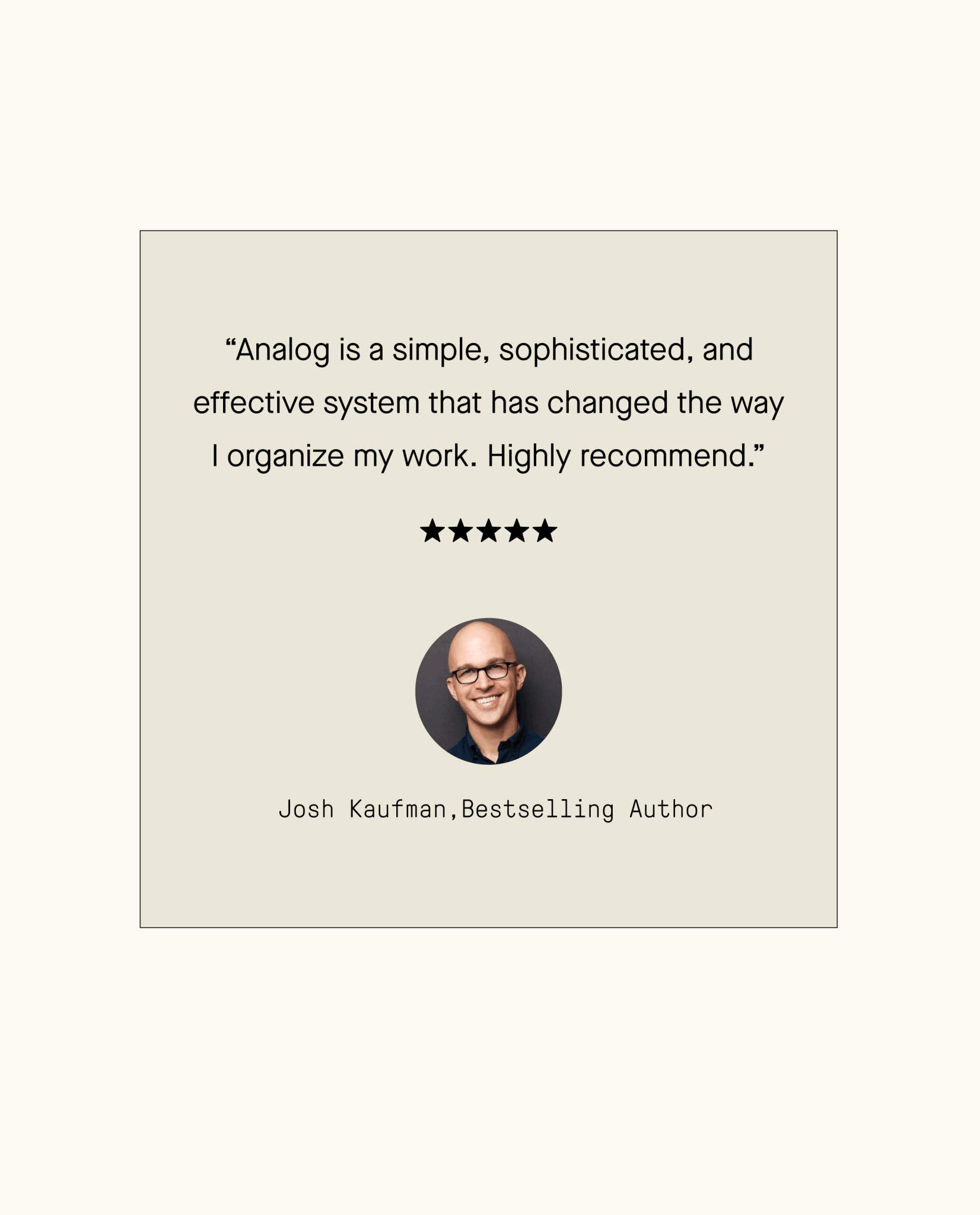 A testimonial with a photo of a smiling man. The quote reads: “Analog Premium Starter Kit (Walnut) is simple, sophisticated, and has changed how I organize my work. Highly recommend.” Five stars. Signed Josh Kaufman, Bestselling Author.